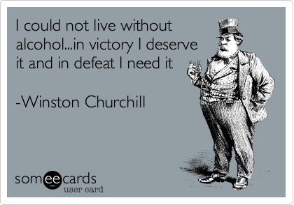 I could not live without
alcohol...in victory I deserve
it and in defeat I need it

-Winston Churchill 