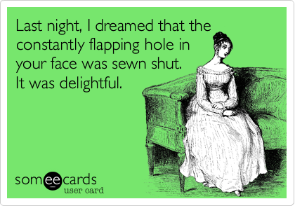 Last night, I dreamed that the
constantly flapping hole in
your face was sewn shut.
It was delightful.