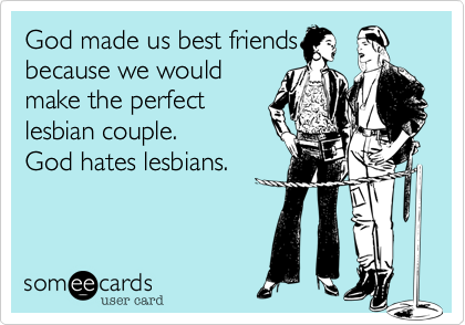 God made us best friends
because we would
make the perfect
lesbian couple.
God hates lesbians. 