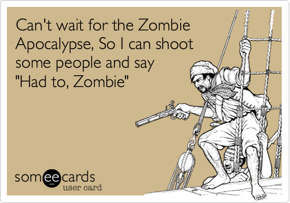 Can't wait for the Zombie
Apocalypse, So I can shoot
some people and say
"Had to, Zombie"