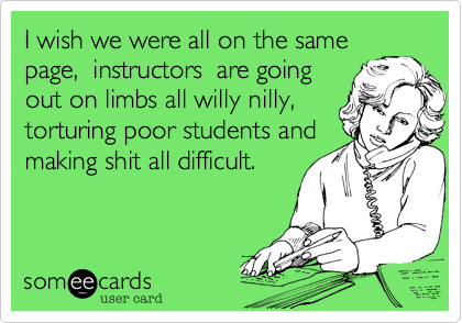 I wish we were all on the same
page,  instructors  are going
out on limbs all willy nilly,
torturing poor students and
making shit all difficult.