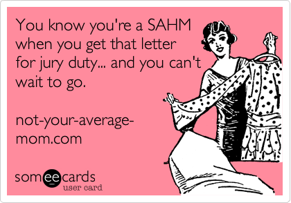 You know you're a SAHM
when you get that letter
for jury duty... and you can't
wait to go.

not-your-average-
mom.com 