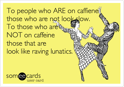 To people who ARE on caffiene those who are not look slow.To those who areNOT on caffeinethose that arelook like raving lunatics. 