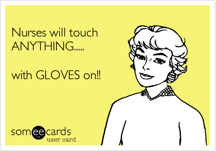 
Nurses will touch
ANYTHING.....

with GLOVES on!!