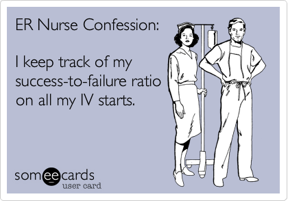 ER Nurse Confession:

I keep track of my
success-to-failure ratio
on all my IV starts.