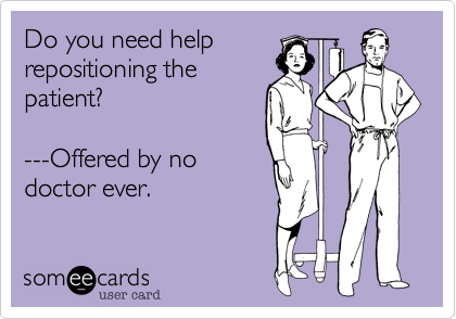 Do you need help
repositioning the
patient?

---Offered by no
doctor ever.