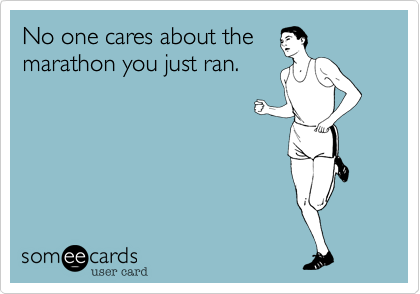 No one cares about the
marathon you just ran.