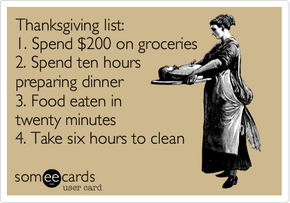 Thanksgiving list:
1. Spend $200 on groceries
2. Spend ten hours
preparing dinner
3. Food eaten in
twenty minutes
4. Take six hours to clean 