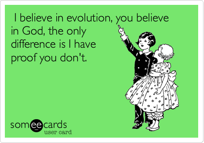  I believe in evolution, you believe in God, the only
difference is I have
proof you don't. 