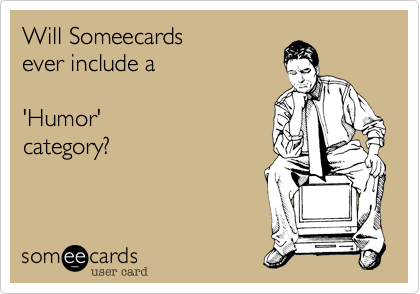 Will Someecards
ever include a  

'Humor'
category?
