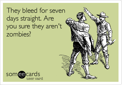 They bleed for sevendays straight. Areyou sure they aren'tzombies?