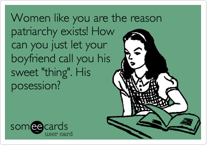 Women like you are the reason patriarchy exists! How
can you just let your
boyfriend call you his
sweet "thing". His
posession?