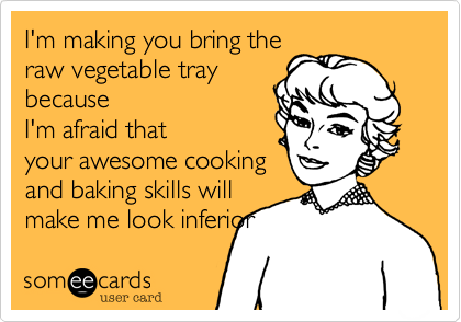 I'm making you bring theraw vegetable traybecauseI'm afraid thatyour awesome cookingand baking skills willmake me look inferior 