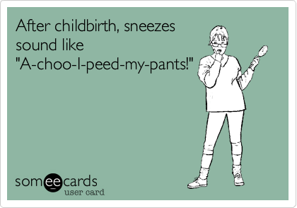 After childbirth, sneezessound like"A-choo-I-peed-my-pants!"