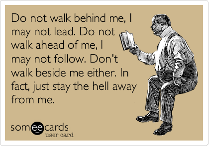 Do not walk behind me, I
may not lead. Do not
walk ahead of me, I
may not follow. Don't
walk beside me either. In
fact, just stay the hell away
from me.