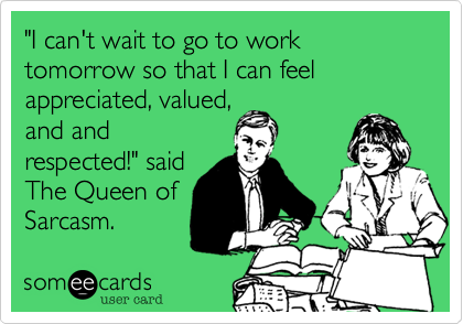"I can't wait to go to work tomorrow so that I can feel appreciated, valued,
and and
respected!" said
The Queen of
Sarcasm.
