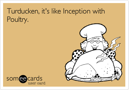 Turducken, it's like Inception with
Poultry.