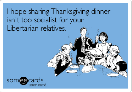 I hope sharing Thanksgiving dinner isn't too socialist for your Libertarian relatives.