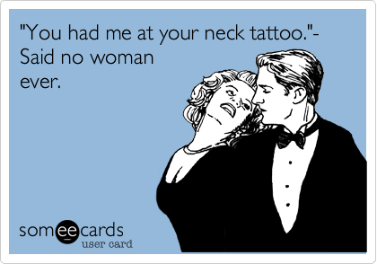 "You had me at your neck tattoo."- 
Said no woman
ever.