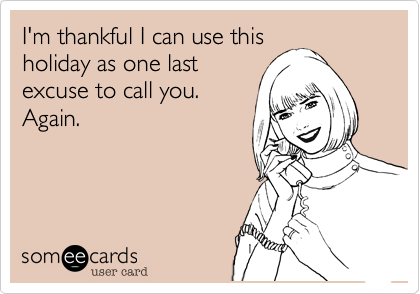 I'm thankful I can use this
holiday as one last
excuse to call you.
Again.