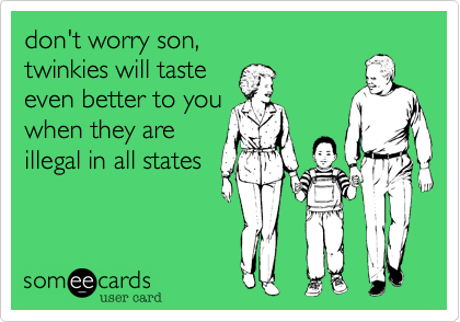 don't worry son,
twinkies will taste
even better to you
when they are 
illegal in all states