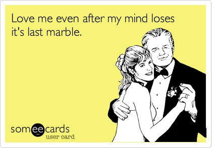 Love me even after my mind loses it's last marble.