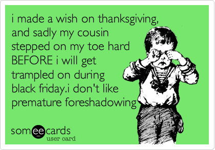 i made a wish on thanksgiving,
and sadly my cousin 
stepped on my toe hard
BEFORE i will get
trampled on during
black friday.i don't like
premature foreshadowing 