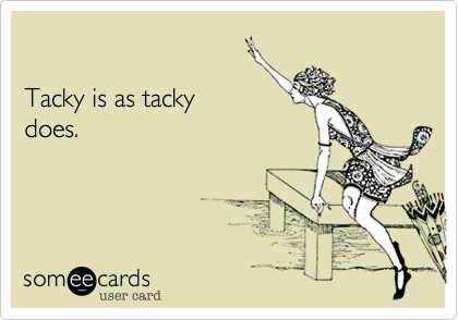 

Tacky is as tacky
does.