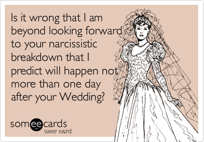Is it wrong that I am
beyond looking forward
to your narcissistic
breakdown that I
predict will happen not
more than one day 
after your Wedding?
