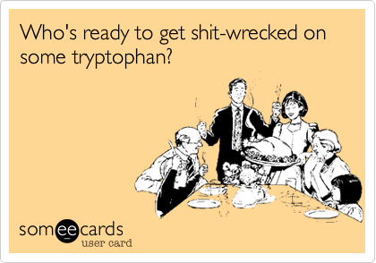Who's ready to get shit-wrecked on some tryptophan?