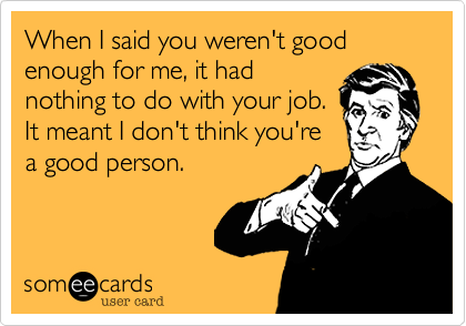 When I said you weren't good enough for me, it had
nothing to do with your job.
It meant I don't think you're
a good person.