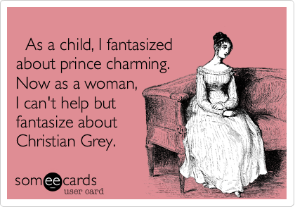   
  As a child, I fantasized
about prince charming. 
Now as a woman, 
I can't help but
fantasize about 
Christian Grey. 