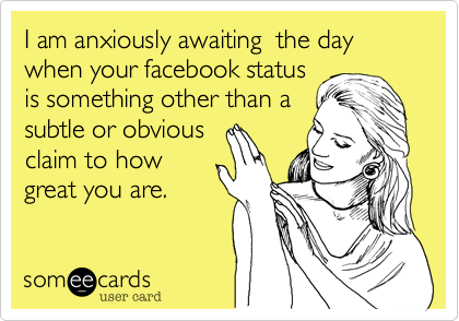 I am anxiously awaiting  the day when your facebook status 
is something other than a
subtle or obvious
claim to how
great you are.