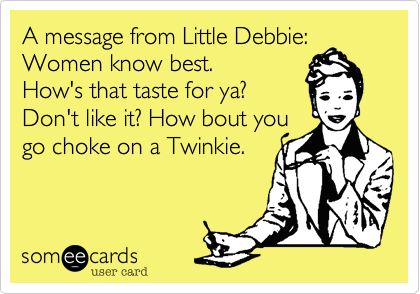 A message from Little Debbie: 
Women know best.
How's that taste for ya?
Don't like it? How bout you
go choke on a Twinkie.