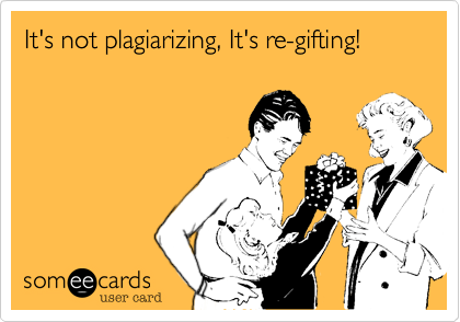 It's not plagiarizing, It's re-gifting!