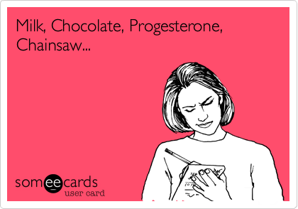 Milk, Chocolate, Progesterone, Chainsaw...