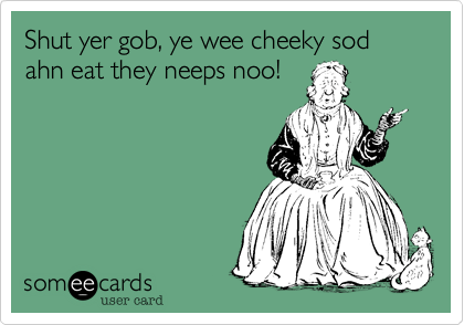 Shut yer gob, ye wee cheeky sod ahn eat they neeps noo!