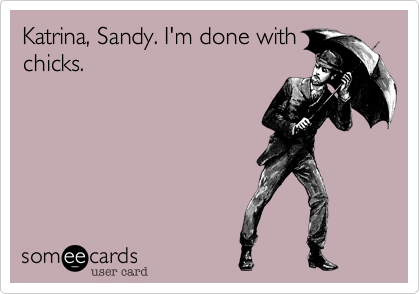 Katrina, Sandy. I'm done with
chicks.