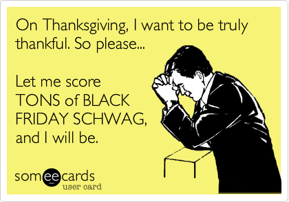 On Thanksgiving, I want to be truly thankful. So please...Let me scoreTONS of BLACKFRIDAY SCHWAG,and I will be.