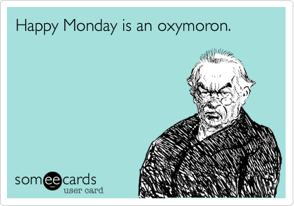 Happy Monday is an oxymoron.