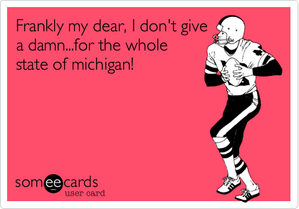 Frankly my dear, I don't give
a damn...for the whole
state of michigan!