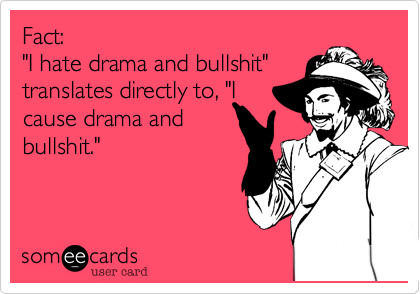 Fact: 
"I hate drama and bullshit"
translates directly to, "I
cause drama and
bullshit."