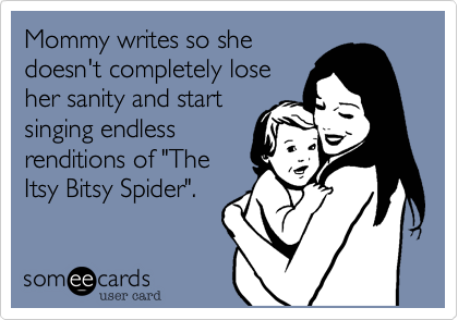 Mommy writes so she
doesn't completely lose
her sanity and start
singing endless
renditions of "The
Itsy Bitsy Spider".
