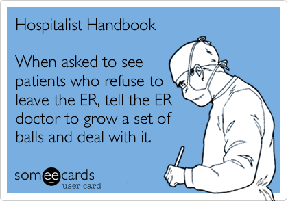 Hospitalist Handbook

When asked to see
patients who refuse to
leave the ER, tell the ER
doctor to grow a set of
balls and deal with it.  
