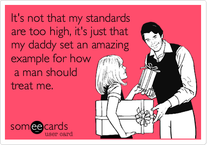 It's not that my standards
are too high, it's just that
my daddy set an amazing
example for how
 a man should
treat me.