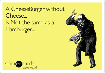 A CheeseBurger without
Cheese... 
Is Not the same as a
Hamburger...
