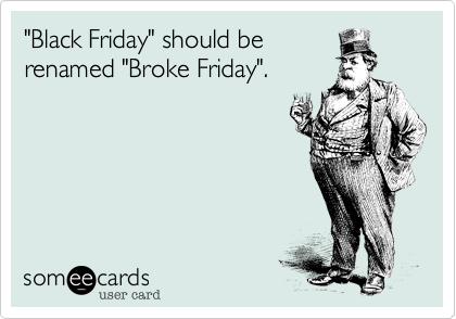 "Black Friday" should be
renamed "Broke Friday".