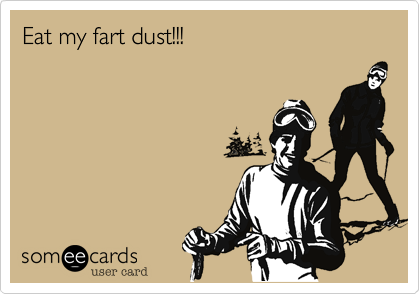 Eat my fart dust!!!