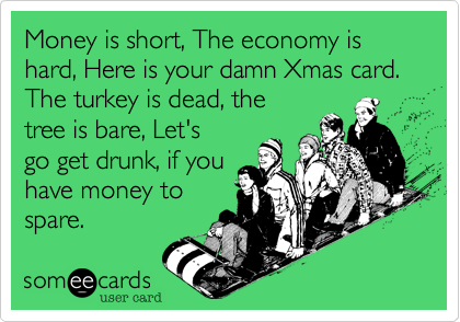 Money is short, The economy is hard, Here is your damn Xmas card. The turkey is dead, the
tree is bare, Let's
go get drunk, if you
have money to
spare. 