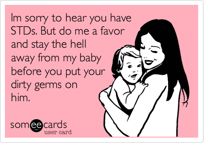 Im sorry to hear you have 
STDs. But do me a favor 
and stay the hell
away from my baby 
before you put your
dirty germs on
him.